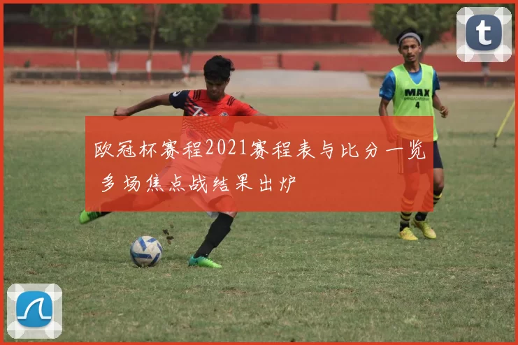 欧冠杯赛程2021赛程表与比分一览 多场焦点战结果出炉