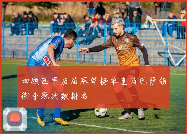 回顾西甲历届冠军榜单皇马巴萨领衔夺冠次数排名