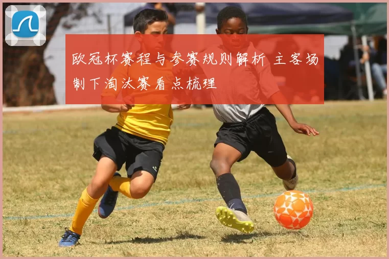 欧冠杯赛程与参赛规则解析 主客场制下淘汰赛看点梳理