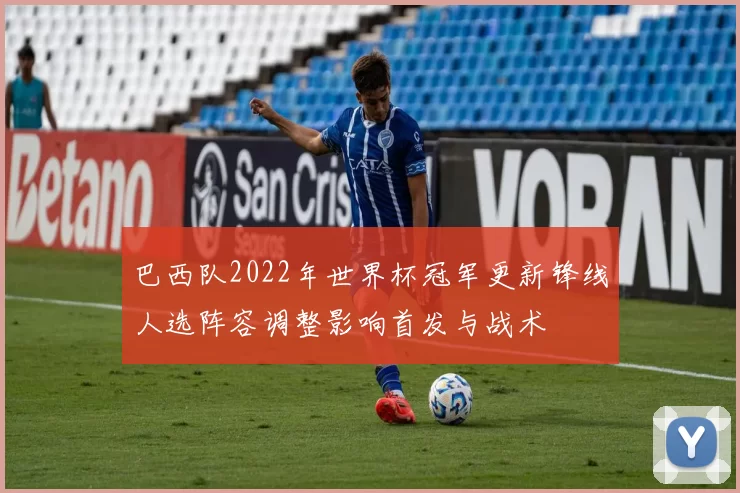 巴西队2022年世界杯冠军更新锋线人选阵容调整影响首发与战术