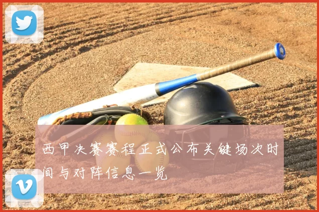 西甲决赛赛程正式公布关键场次时间与对阵信息一览