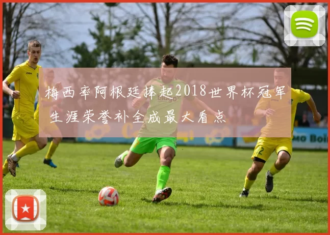 梅西率阿根廷捧起2018世界杯冠军 生涯荣誉补全成最大看点