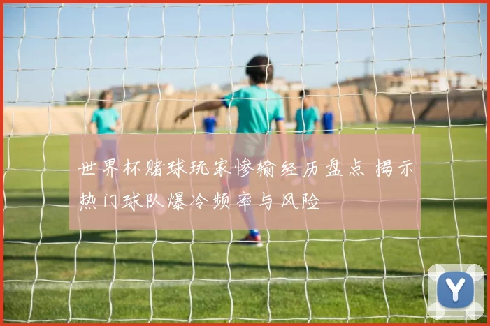 世界杯赌球玩家惨输经历盘点 揭示热门球队爆冷频率与风险