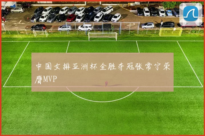 中国女排亚洲杯全胜夺冠张常宁荣膺MVP