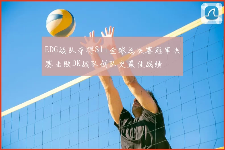 EDG战队夺得S11全球总决赛冠军决赛击败DK战队创队史最佳战绩