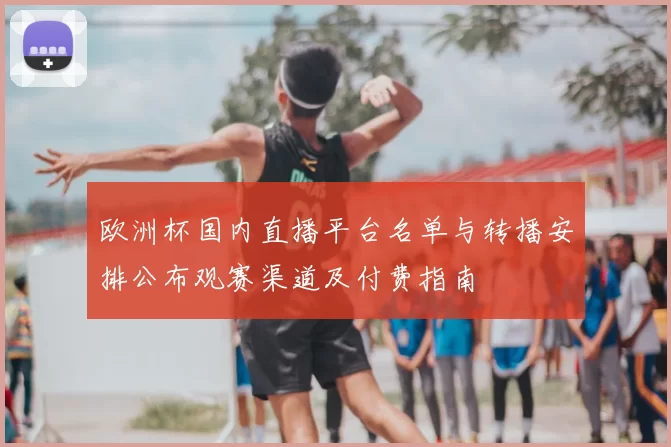 欧洲杯国内直播平台名单与转播安排公布观赛渠道及付费指南