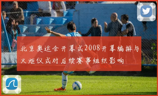 北京奥运会开幕式2008开幕编排与火炬仪式对后续赛事组织影响
