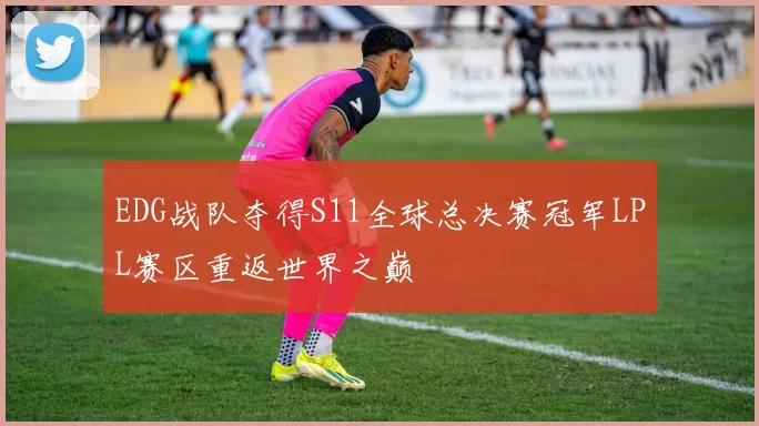 EDG战队夺得S11全球总决赛冠军LPL赛区重返世界之巅