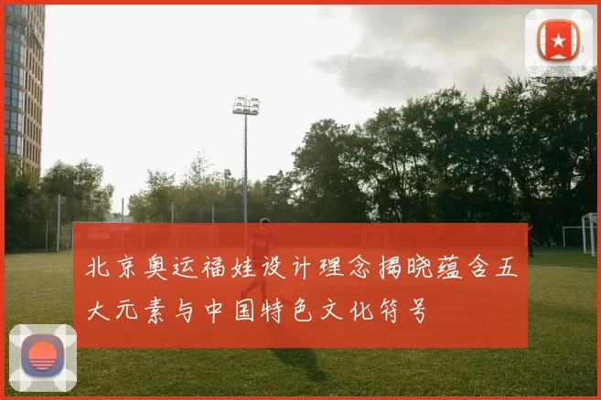 北京奥运福娃设计理念揭晓蕴含五大元素与中国特色文化符号