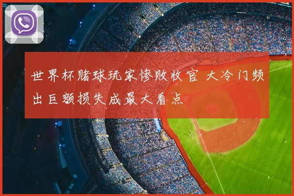 世界杯赌球玩家惨败收官 大冷门频出巨额损失成最大看点
