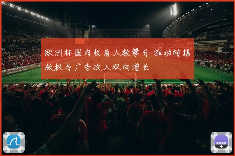 欧洲杯国内收看人数攀升 推动转播版权与广告投入双向增长