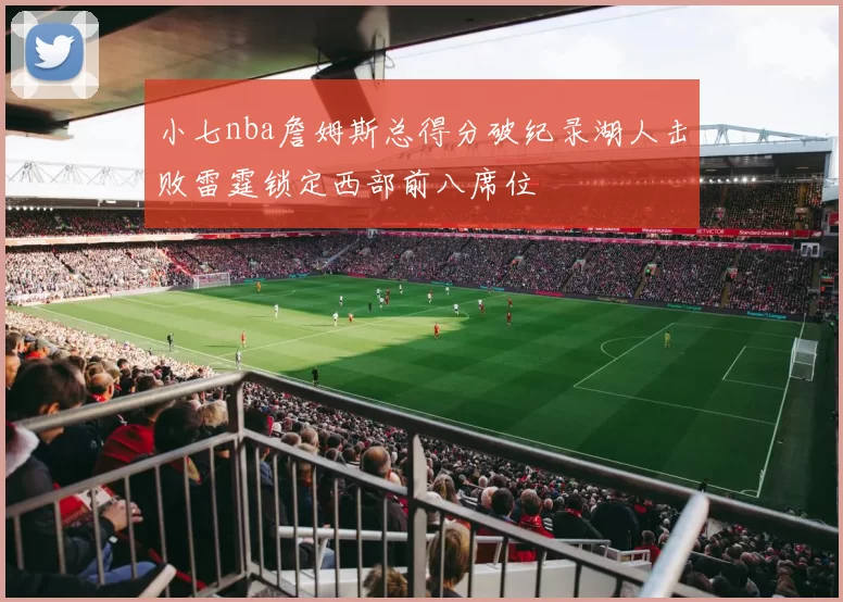 小七nba詹姆斯总得分破纪录湖人击败雷霆锁定西部前八席位