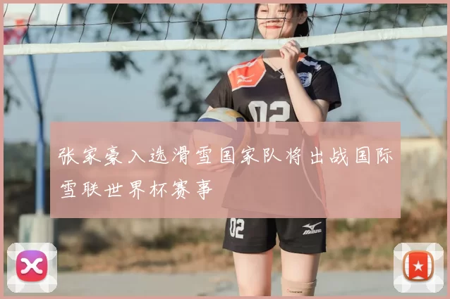 张家豪入选滑雪国家队将出战国际雪联世界杯赛事