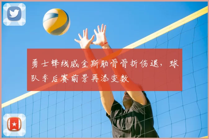 勇士锋线威金斯肋骨骨折伤退，球队季后赛前景再添变数