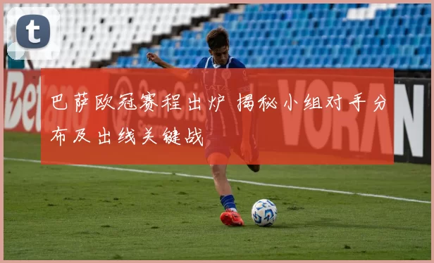 巴萨欧冠赛程出炉 揭秘小组对手分布及出线关键战