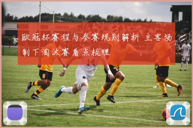 欧冠杯赛程与参赛规则解析 主客场制下淘汰赛看点梳理