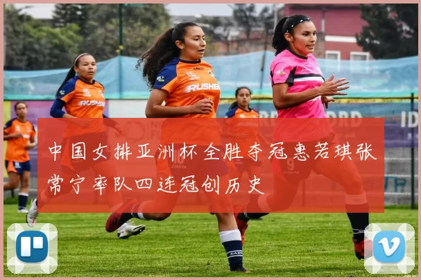 中国女排亚洲杯全胜夺冠惠若琪张常宁率队四连冠创历史