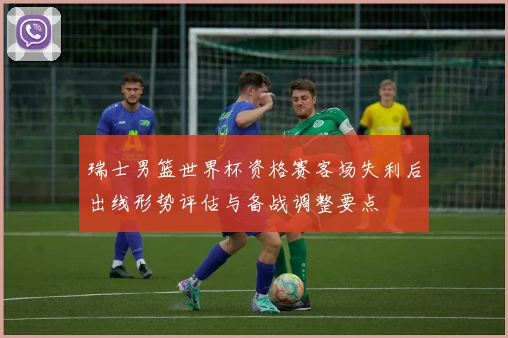 瑞士男篮世界杯资格赛客场失利后出线形势评估与备战调整要点