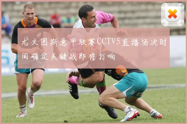 尤文图斯意甲联赛CCTV5直播场次时间确定关键战即将打响