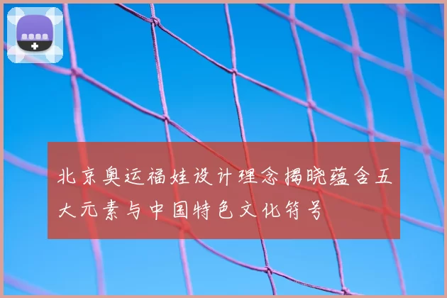 北京奥运福娃设计理念揭晓蕴含五大元素与中国特色文化符号