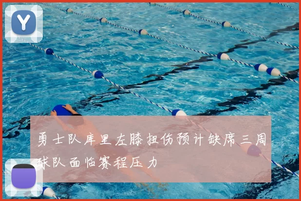 勇士队库里左膝扭伤预计缺席三周球队面临赛程压力