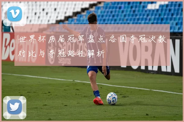 世界杯历届冠军盘点 各国夺冠次数对比与夺冠路径解析