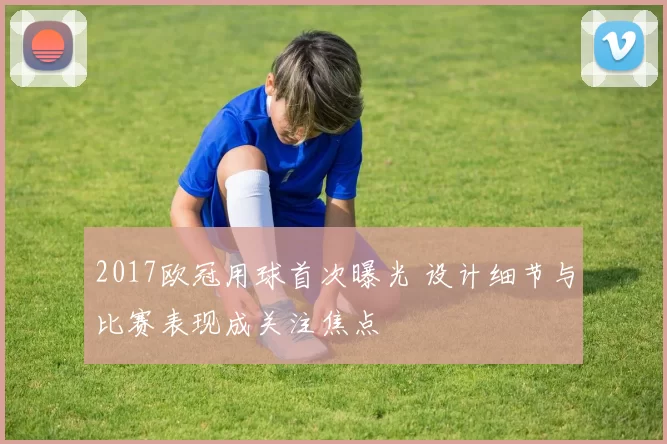 2017欧冠用球首次曝光 设计细节与比赛表现成关注焦点