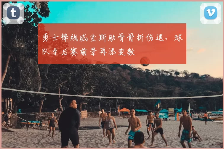 勇士锋线威金斯肋骨骨折伤退，球队季后赛前景再添变数