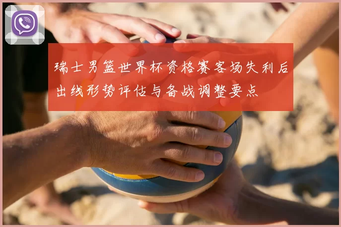 瑞士男篮世界杯资格赛客场失利后出线形势评估与备战调整要点