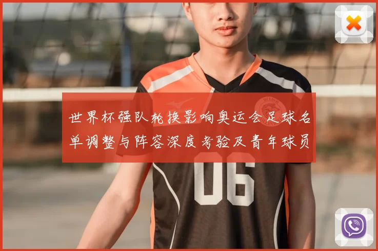 世界杯强队轮换影响奥运会足球名单调整与阵容深度考验及青年球员机会