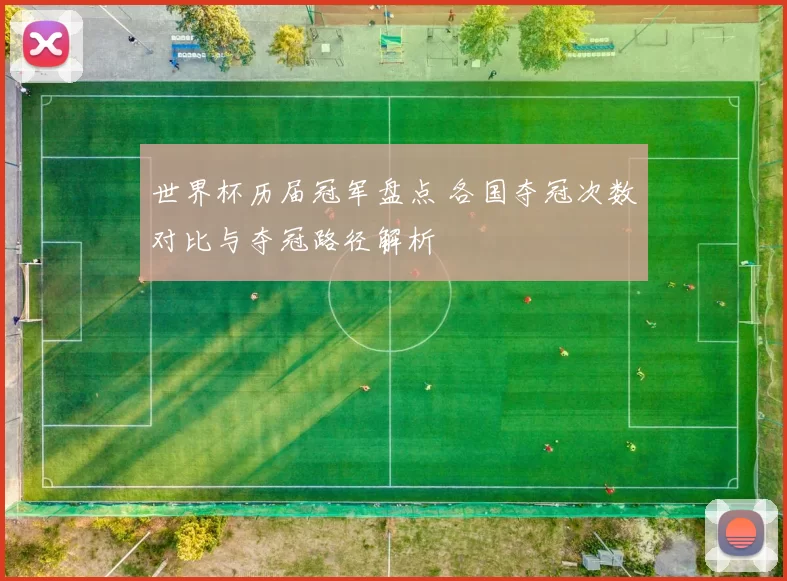 世界杯历届冠军盘点 各国夺冠次数对比与夺冠路径解析