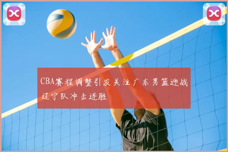 CBA赛程调整引发关注广东男篮迎战辽宁队冲击连胜