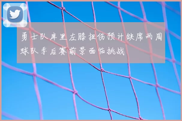勇士队库里左膝扭伤预计缺席两周球队季后赛前景面临挑战