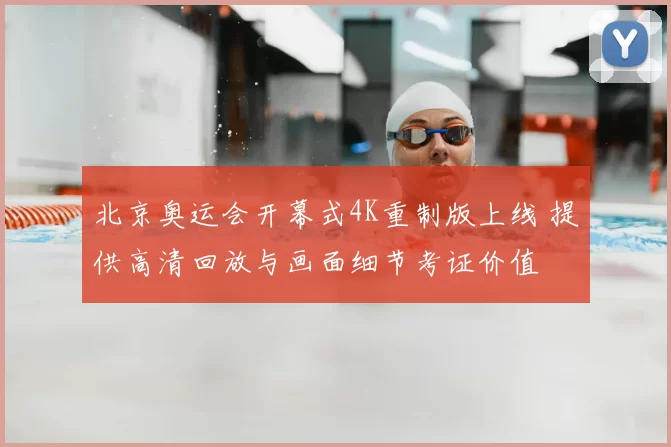 北京奥运会开幕式4K重制版上线 提供高清回放与画面细节考证价值